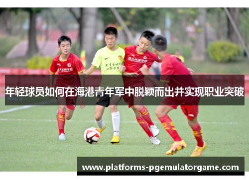 年轻球员如何在海港青年军中脱颖而出并实现职业突破