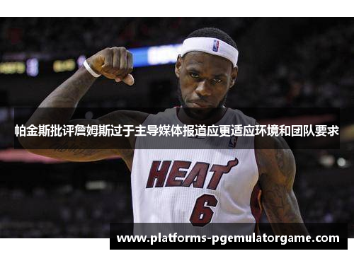 帕金斯批评詹姆斯过于主导媒体报道应更适应环境和团队要求