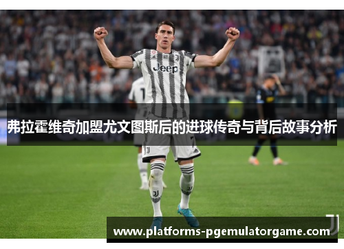 弗拉霍维奇加盟尤文图斯后的进球传奇与背后故事分析