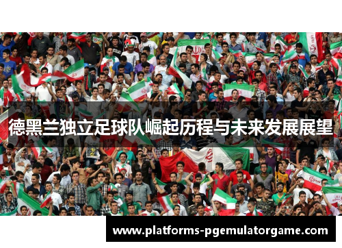 德黑兰独立足球队崛起历程与未来发展展望