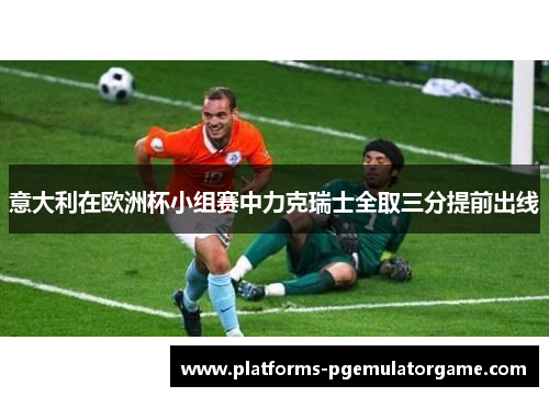 意大利在欧洲杯小组赛中力克瑞士全取三分提前出线