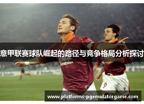 意甲联赛球队崛起的路径与竞争格局分析探讨