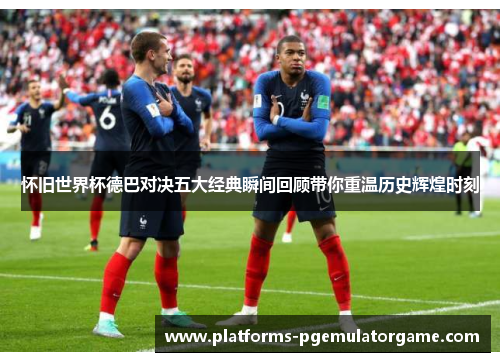 怀旧世界杯德巴对决五大经典瞬间回顾带你重温历史辉煌时刻