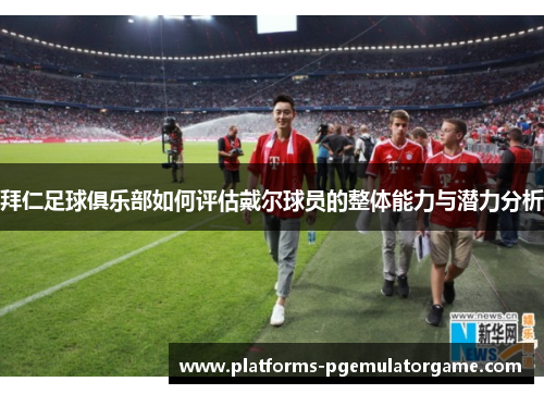 拜仁足球俱乐部如何评估戴尔球员的整体能力与潜力分析