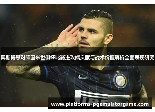 奥斯梅恩对阵国米世俱杯比赛进攻端贡献与战术价值解析全面表现研究