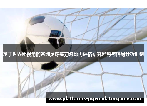 基于世界杯视角的各洲足球实力对比再评估研究趋势与格局分析框架