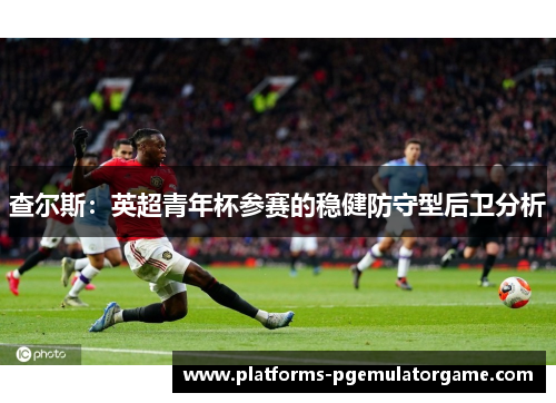 查尔斯:英超青年杯参赛的稳健防守型后卫分析 查尔斯:英超青年杯参赛的稳健防守型后卫分析