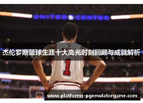 杰伦罗斯篮球生涯十大高光时刻回顾与成就解析