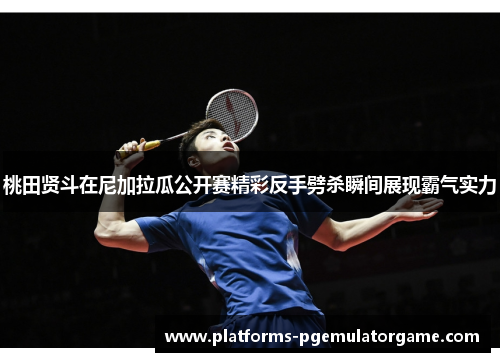桃田贤斗在尼加拉瓜公开赛精彩反手劈杀瞬间展现霸气实力 桃田贤斗在尼加拉瓜公开赛精彩反手劈杀瞬间展现霸气实力