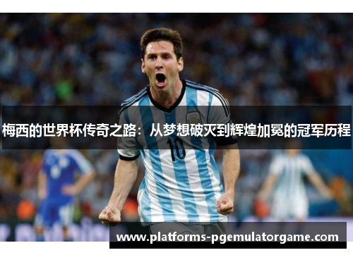 梅西的世界杯传奇之路:从梦想破灭到辉煌加冕的冠军历程 梅西的世界杯传奇之路:从梦想破灭到辉煌加冕的冠军历程