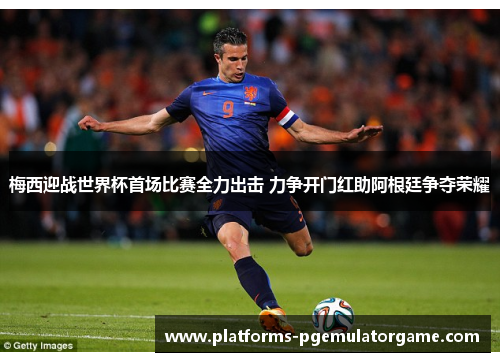 梅西迎战世界杯首场比赛全力出击 力争开门红助阿根廷争夺荣耀 梅西迎战世界杯首场比赛全力出击 力争开门红助阿根廷争夺荣耀