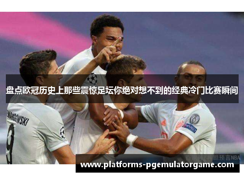 盘点欧冠历史上那些震惊足坛你绝对想不到的经典冷门比赛瞬间