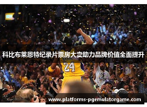 科比布莱恩特纪录片票房大卖助力品牌价值全面提升 科比布莱恩特纪录片票房大卖助力品牌价值全面提升