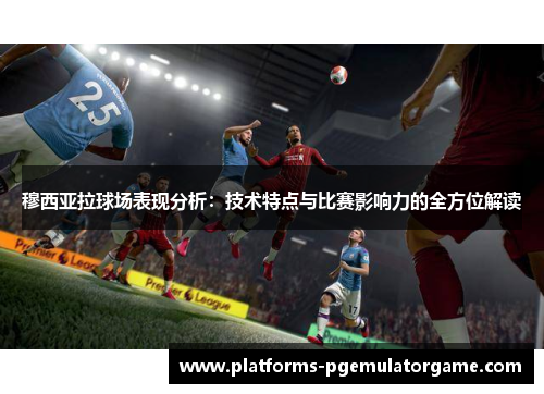 穆西亚拉球场表现分析:技术特点与比赛影响力的全方位解读 穆西亚拉球场表现分析:技术特点与比赛影响力的全方位解读