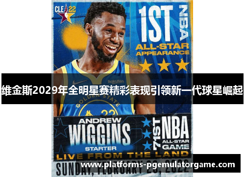 维金斯2029年全明星赛精彩表现引领新一代球星崛起