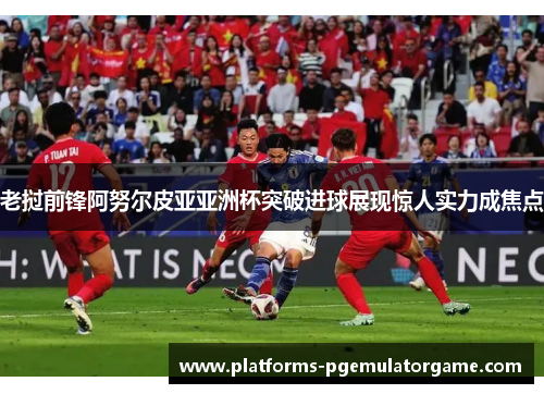 老挝前锋阿努尔皮亚亚洲杯突破进球展现惊人实力成焦点
