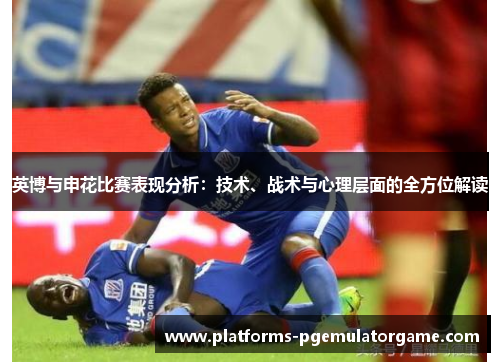 英博与申花比赛表现分析：技术、战术与心理层面的全方位解读