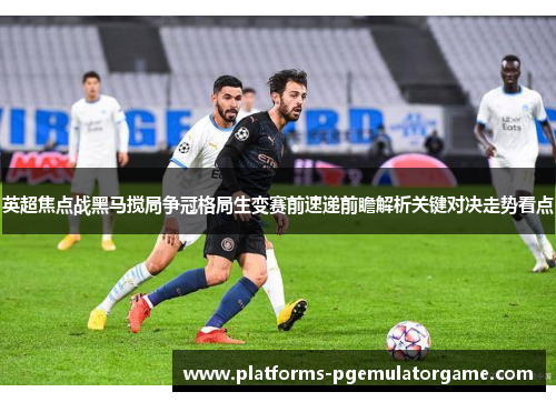 英超焦点战黑马搅局争冠格局生变赛前速递前瞻解析关键对决走势看点