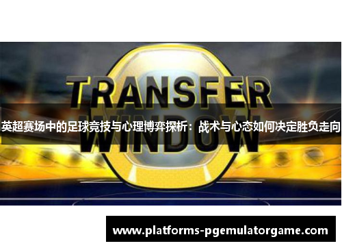 英超赛场中的足球竞技与心理博弈探析：战术与心态如何决定胜负走向