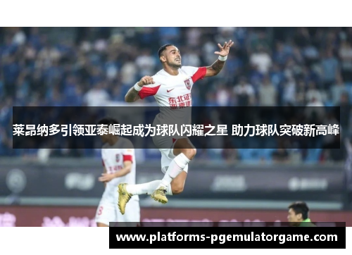 莱昂纳多引领亚泰崛起成为球队闪耀之星 助力球队突破新高峰