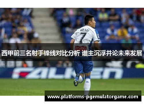西甲前三名射手锋线对比分析 谁主沉浮并论未来发展