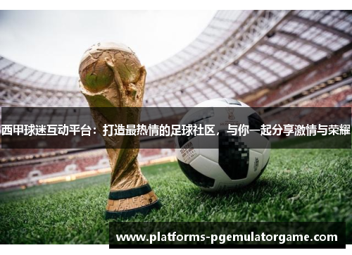 西甲球迷互动平台：打造最热情的足球社区，与你一起分享激情与荣耀