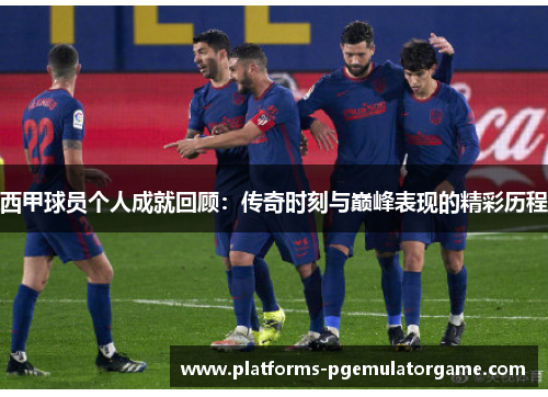 西甲球员个人成就回顾：传奇时刻与巅峰表现的精彩历程