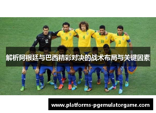 解析阿根廷与巴西精彩对决的战术布局与关键因素