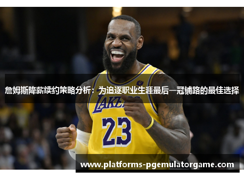 詹姆斯降薪续约策略分析：为追逐职业生涯最后一冠铺路的最佳选择