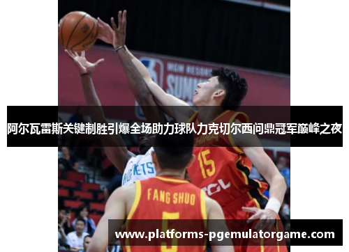 阿尔瓦雷斯关键制胜引爆全场助力球队力克切尔西问鼎冠军巅峰之夜