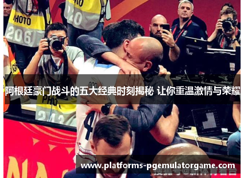 阿根廷豪门战斗的五大经典时刻揭秘 让你重温激情与荣耀
