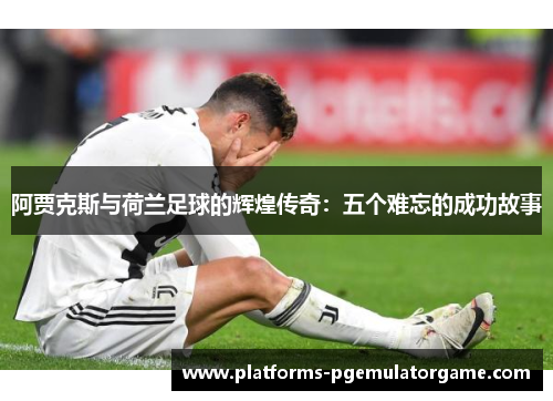 阿贾克斯与荷兰足球的辉煌传奇：五个难忘的成功故事