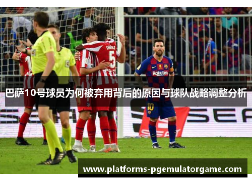 巴萨10号球员为何被弃用背后的原因与球队战略调整分析